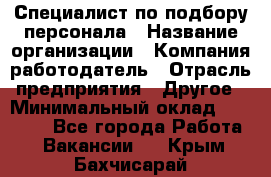 Специалист по подбору персонала › Название организации ­ Компания-работодатель › Отрасль предприятия ­ Другое › Минимальный оклад ­ 21 000 - Все города Работа » Вакансии   . Крым,Бахчисарай